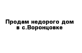 Продам недорого дом в с.Воронцовке